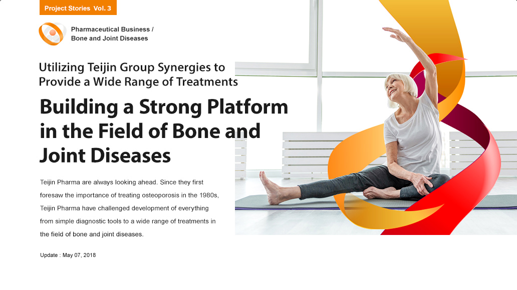 Utilizing Teijin Group synergies to provide a wide range of treatments Building a Strong Platform in the Field of Bone and Joint Diseases