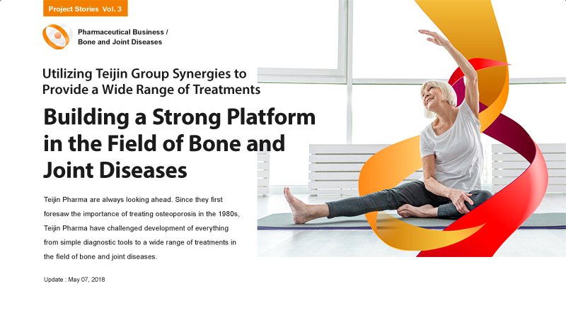 Utilizing Teijin Group synergies to provide a wide range of treatments Building a Strong Platform in the Field of Bone and Joint Diseases